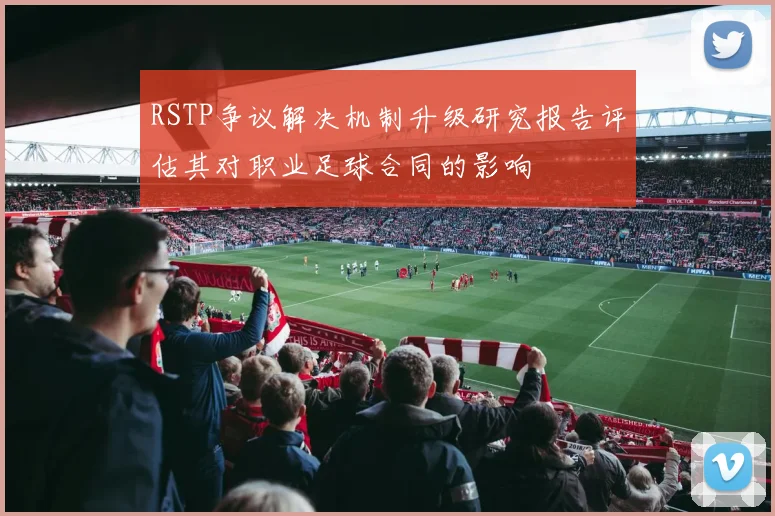 RSTP争议解决机制升级研究报告评估其对职业足球合同的影响